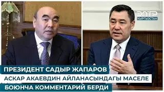 ПРЕЗИДЕНТ САДЫР ЖАПАРОВ АСКАР АКАЕВДИН АЙЛАНАСЫНДАГЫ МАСЕЛЕ БОЮНЧА КОММЕНТАРИЙ БЕРДИ