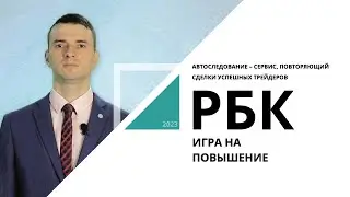 Автоследование – сервис, повторяющий сделки успешных трейдеров | Игра на повышение_от 19.05.2023 РБК