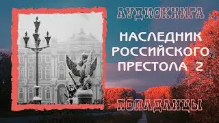 АУДИОКНИГА ПОПАДАНЦЫ: НАСЛЕДНИК РОССИЙСКОГО ПРЕСТОЛА 2