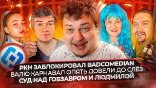 РКН заблокировал Badcomedian / Валю Карнавал опять довели до слёз / Суд над Гобзавром и Людмилой