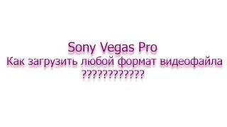 Как в Sony Vegas Pro загрузить avi, mpg4 и другой любой видео формата???