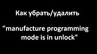 Как убрать "manufacture programming mode is in unlock". Просто и быстро.