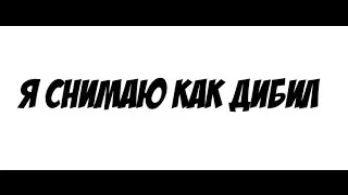 Я СНИМАЮ КАК ДИБИЛ
