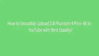 How to Smoothly Upload DJI Phantom 4 Pro+ 4K to YouTube with Best Quality ?