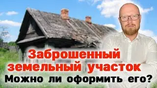 Заброшенный земельный участок! Можно ли его оформить в собственность и как это сделать