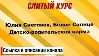 Слив курса. Юлия Снеговая, Белое Солнце - Детско родительская карма