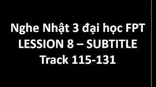 Listening Japanese 3 đại học FPT - Lesson 8 : Track 115 - 131 Subtitle