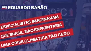 Eduardo Barão: "Crise climática chegou antes do que especialistas previam"