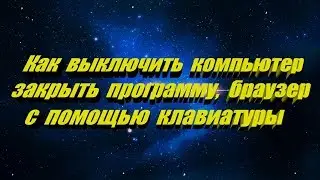 Как выключить компьютер, закрыть программу, браузер с помощью клавиатуры