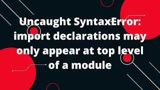 Uncaught SyntaxError: import declarations may only appear at top level of a module