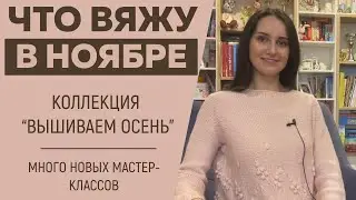 ЧТО ВЯЖУ В НОЯБРЕ || Коллекция «Вышиваем осень» || Много новых мастер-классов