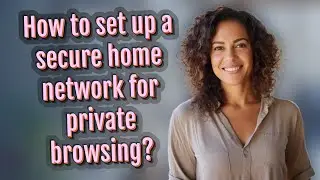 How to set up a secure home network for private browsing?