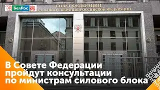 В Совете Федерации проходят консультации по министрам силового блока и МИД