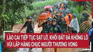 Lào Cai tiếp tục sạt lở, khối đất đá khổng lồ vùi lấp hàng chục người thương vong