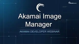 Akamai Developer Webinar: Seamlessly Manage Your Website Assets with Image Manager 4.0