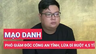 Mạo danh phó giám đốc công an tỉnh, lừa dì ruột hơn 4,5 tỉ