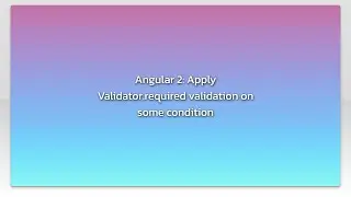 Angular 2: Apply Validator.required validation on some condition