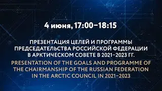 ПРЕЗЕНТАЦИЯ ЦЕЛЕЙ И ПРОГРАММЫ ПРЕДСЕДАТЕЛЬСТВА РОССИЙСКОЙ ФЕДЕРАЦИИ В АРКТИЧЕСКОМ СОВЕТЕ В 2021–2023