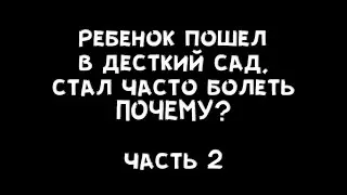 Часть 2 - Ребенок пошел в садик, часто болеет. Почему? И что делать?