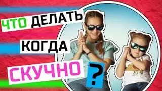 Что делать КОГДА СКУЧНО? Я ЗНАЮ ОТВЕТ!