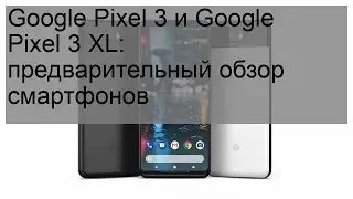 Google Pixel 3 и Google Pixel 3 XL: предварительный обзор смартфонов