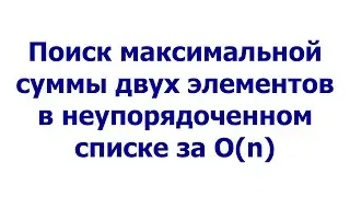 Поиск максимальной суммы двух элементов в неупорядоченном списке за O(n)