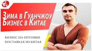 Зима в Гуанчжоу. Бизнес на оптовых поставках из Китая