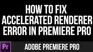 How to fix Accelerated Renderer Error in Adobe Premiere Pro