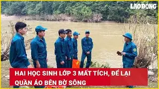 Hai học sinh lớp 3 mất tích, để lại quần áo bên bờ sông| Báo Lao Động