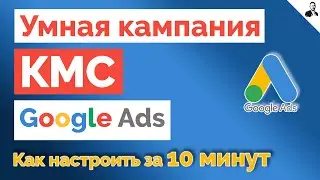 Умные кампании Google Ads ➤ Как настроить умную кампанию в КМС