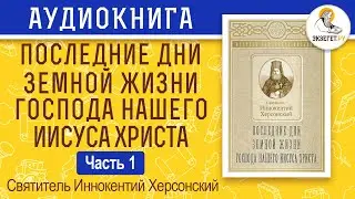 Последние дни земной жизни Господа Нашего Иисуса Христа. Часть 1. Иннокентий Херсонский.