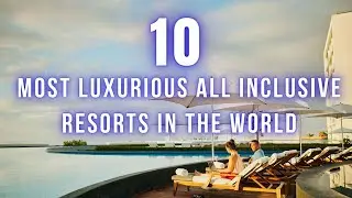 Top 10 Most Luxurious All Inclusive Resorts in The World