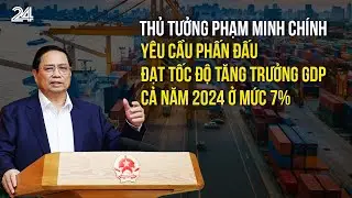 Thủ tưởng Phạm Minh Chính: Yêu cầu phấn đấu đạt tốc độ tăng trưởng GDP cả năm 2024 ở mức 7% | VTV24