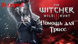 Ведьмак 3: Дикая Охота. 16 серия (Помощь для Трисс)