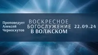 22.09.24 / Воскресное Богослужение в Волжском / Проповедует А.Черноскутов