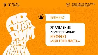 Поговорим про людей. Выпуск 7. Управление изменениями и эффект «чистого листа»