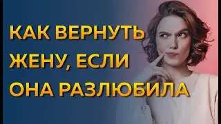 Как вернуть жену, если разлюбила и ушла? Как вернуть любимую жену, если не любит?