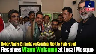 Robert Vadra Embarks on Spiritual Visit to Hyderabad, Receives Warm Welcome at Local Mosque