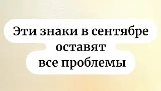 Эти знаки в сентябре оставят все проблемы.