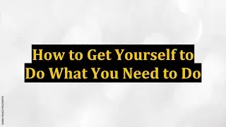 How to Get Yourself to Do What You Need to Do