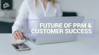 The Future of Partner Relationship Management (PRM) and Customer Success