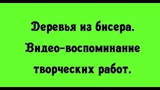 Деревья из бисера. Видео-воспоминание творческих работ.  Выпуск 1.