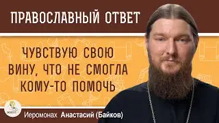 ЧУВСТВУЮ СВОЮ ВИНУ, ЧТО НЕ СМОГЛА КОМУ-ТО ПОМОЧЬ.  Иеромонах Анастасий (Байков)