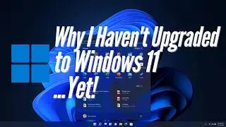 Why I Haven't Upgraded to Windows 11...Yet!