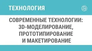 Современные технологии: 3D-моделирование, прототипирование и макетирование