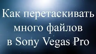 Как перетаскивать много различных файлов в Sony Vegas Pro