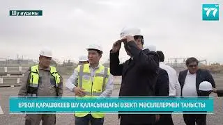 ЕРБОЛ ҚАРАШӨКЕЕВ ШУ ҚАЛАСЫНДАҒЫ ӨЗЕКТІ МӘСЕЛЕЛЕРМЕН ТАНЫСТЫ