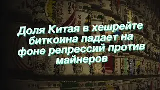 Доля Китая в хешрейте биткоина падает на фоне репрессий против майнеров