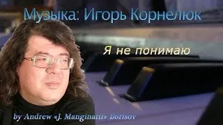 Я не понимаю [музыка: Игорь Корнелюк]