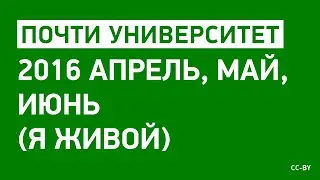 «Почти Университет» — 2016 апрель, май, июнь (я живой)